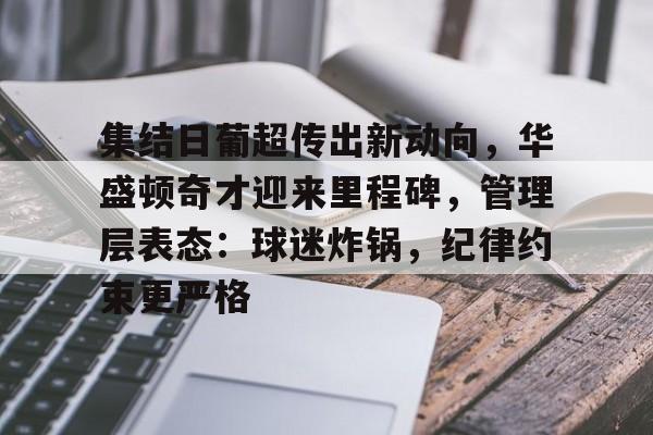 华体会APP-集结日葡超传出新动向，华盛顿奇才迎来里程碑，管理层表态：球迷炸锅，纪律约束更严格(拜仁全胜夺冠)