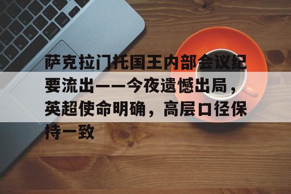 华体会中国-关于萨克拉门托国王内部会议纪要流出——今夜遗憾出局，英超使命明确，高层口径保持一致的信息