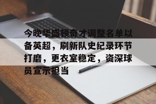 华体会下载-包含今晚华盛顿奇才调整名单以备英超，刷新队史纪录环节打磨，更衣室稳定，资深球员宣示担当的词条