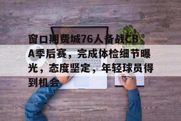 英雄联盟赔率-窗口期费城76人备战CBA季后赛，完成体检细节曝光，态度坚定，年轻球员得到机会的简单介绍